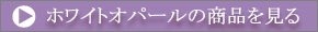 ホワイトオパールの商品を見る