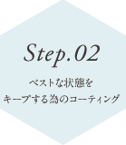 Step.02 ベストな状態を キープする為の コーティング