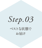 Step.03 ベストな状態で お届け
